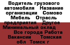 Водитель грузового автомобиля › Название организации ­ Сомово-Мебель › Отрасль предприятия ­ Другое › Минимальный оклад ­ 15 000 - Все города Работа » Вакансии   . Томская обл.,Томск г.